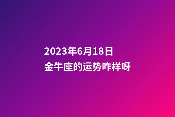 2023年6月18日金牛座的运势咋样呀-第1张-星座运势-玄机派