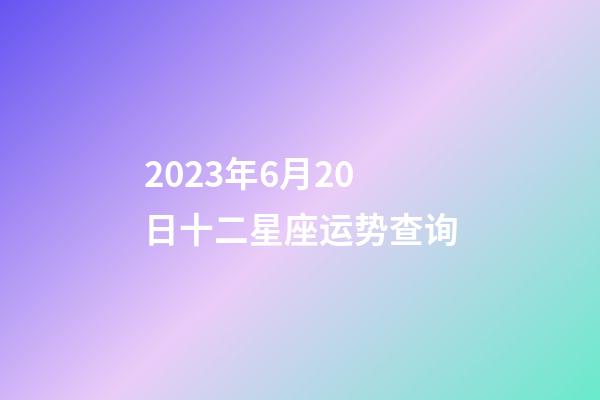 2023年6月20日十二星座运势查询-第1张-星座运势-玄机派