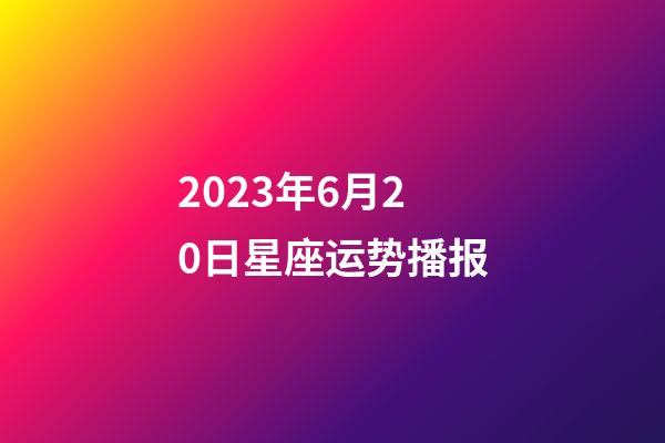 2023年6月20日星座运势播报-第1张-星座运势-玄机派