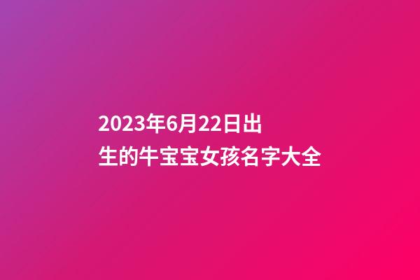 2023年6月22日出生的牛宝宝女孩名字大全