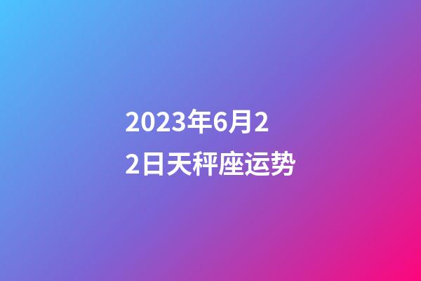 2023年6月22日天秤座运势-第1张-星座运势-玄机派