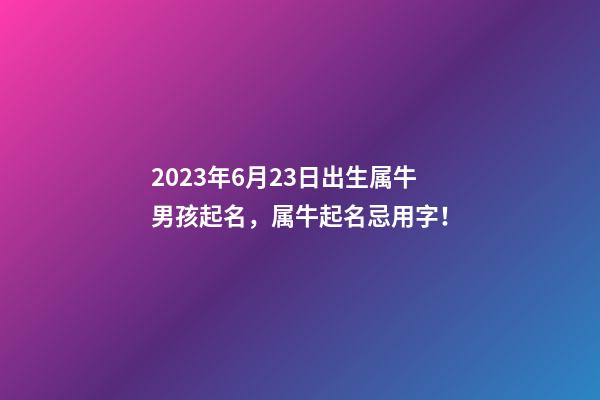 2023年6月23日出生属牛男孩起名，属牛起名忌用字！