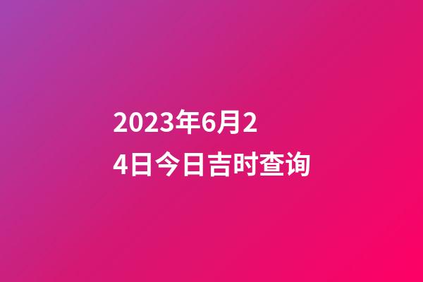2023年6月24日今日吉时查询