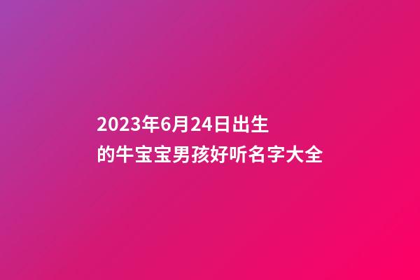 2023年6月24日出生的牛宝宝男孩好听名字大全