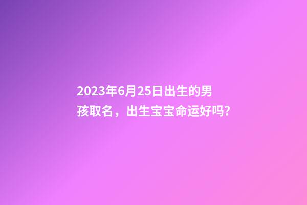 2023年6月25日出生的男孩取名，出生宝宝命运好吗？