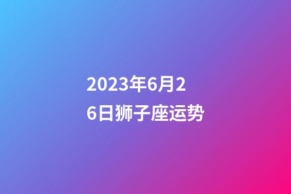 2023年6月26日狮子座运势-第1张-星座运势-玄机派