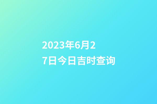 2023年6月27日今日吉时查询
