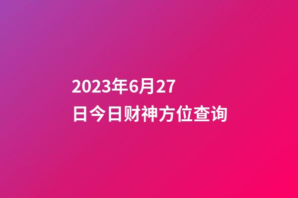 2023年6月27日今日财神方位查询