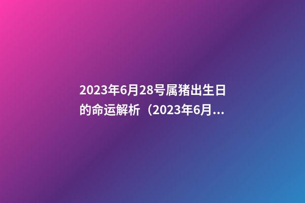 2023年6月28号属猪出生日的命运解析（2023年6月28日出生宝宝命运）