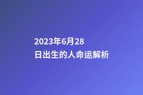 2023年6月28日出生的人命运解析