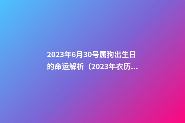 2023年6月30号属狗出生日的命运解析（2023年农历7月30日出生的属狗的人好吗）