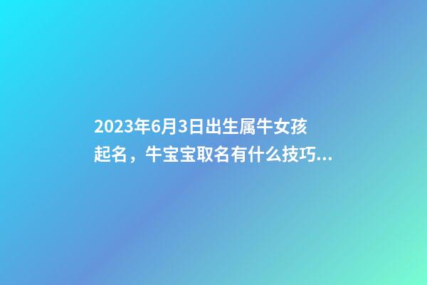 2023年6月3日出生属牛女孩起名，牛宝宝取名有什么技巧？