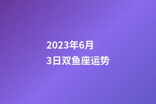 2023年6月3日双鱼座运势-第1张-星座运势-玄机派