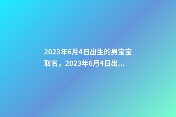 2023年6月4日出生的男宝宝取名，2023年6月4日出生好不好？