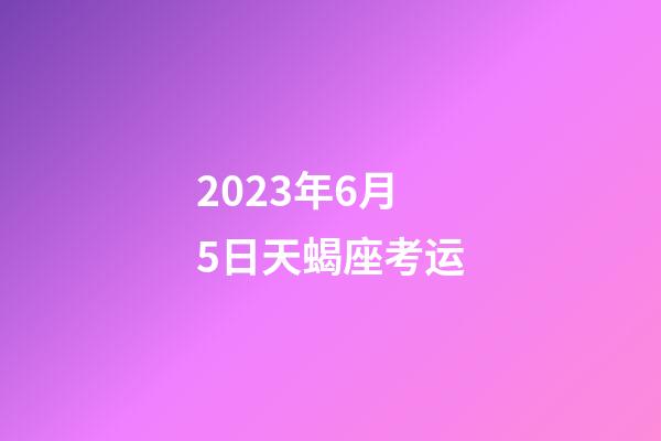 2023年6月5日天蝎座考运-第1张-星座运势-玄机派