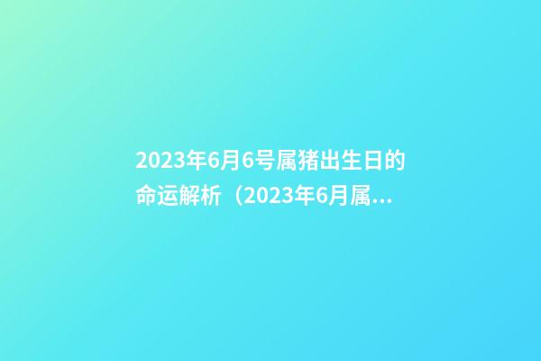 2023年6月6号属猪出生日的命运解析（2023年6月属猪是什么命）
