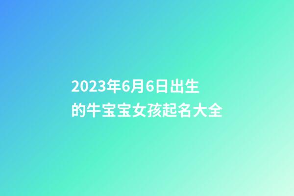 2023年6月6日出生的牛宝宝女孩起名大全