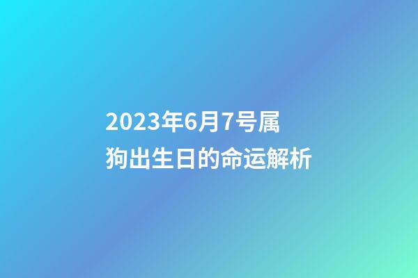 2023年6月7号属狗出生日的命运解析
