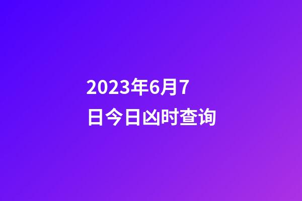 2023年6月7日今日凶时查询