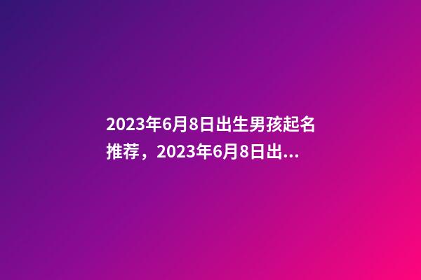 2023年6月8日出生男孩起名推荐，2023年6月8日出生宝宝命运？