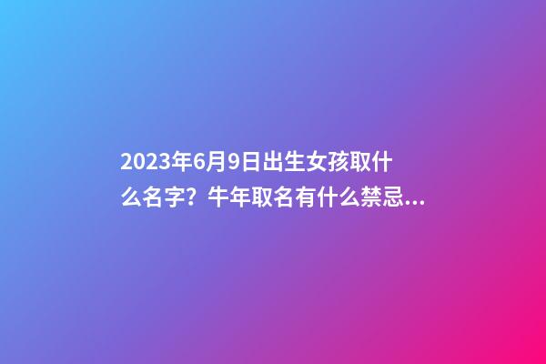 2023年6月9日出生女孩取什么名字？牛年取名有什么禁忌？
