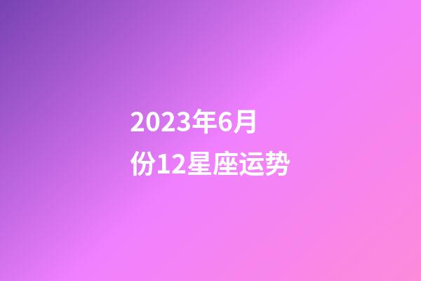 (月运)2023年6月份12星座运势-第1张-星座运势-玄机派
