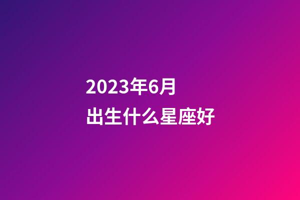 2023年6月出生什么星座好-第1张-星座运势-玄机派