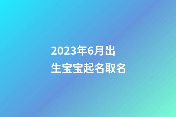 2023年6月出生宝宝起名取名