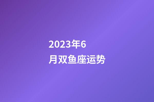 2023年6月双鱼座运势-第1张-星座运势-玄机派