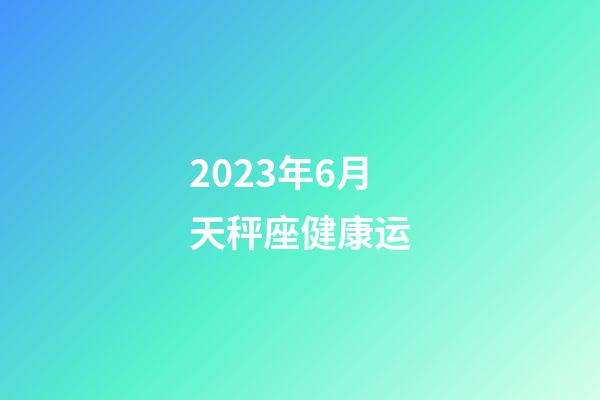 2023年6月天秤座健康运-第1张-星座运势-玄机派