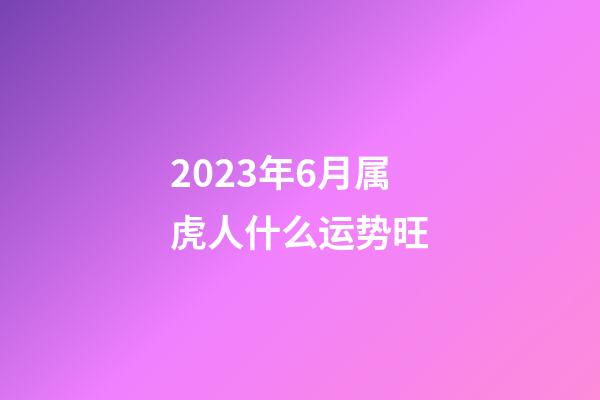 2023年6月属虎人什么运势旺