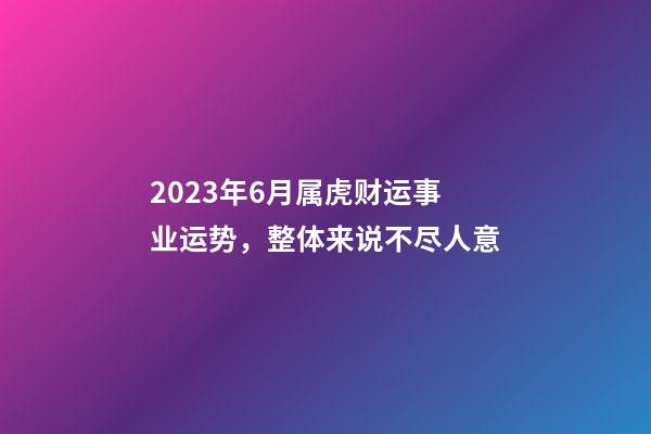 2023年6月属虎财运事业运势，整体来说不尽人意