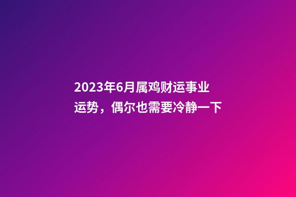 2023年6月属鸡财运事业运势，偶尔也需要冷静一下