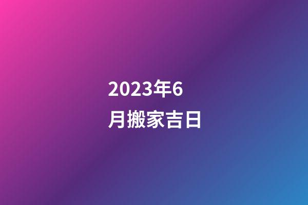 2023年6月搬家吉日