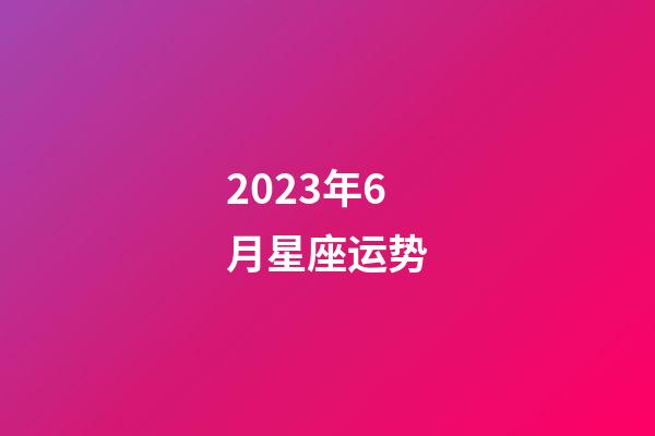 2023年6月星座运势-第1张-星座运势-玄机派