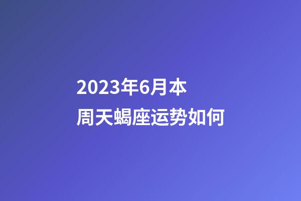 2023年6月本周天蝎座运势如何-第1张-星座运势-玄机派