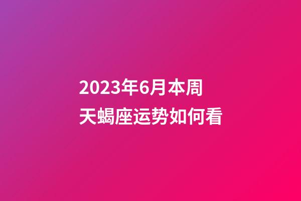 2023年6月本周天蝎座运势如何看-第1张-星座运势-玄机派