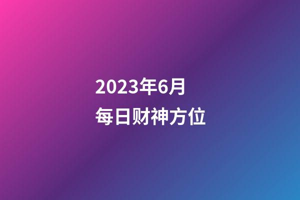 2023年6月每日财神方位