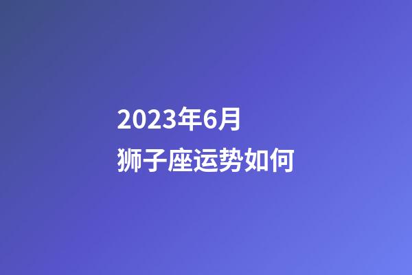 2023年6月狮子座运势如何-第1张-星座运势-玄机派