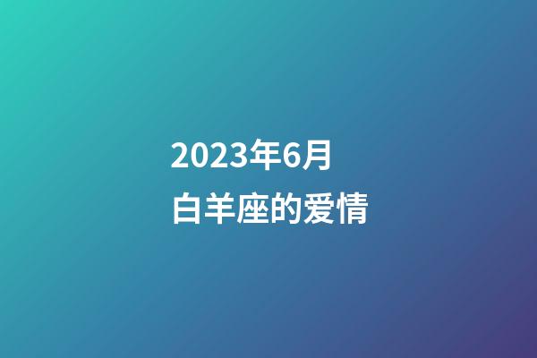 2023年6月白羊座的爱情-第1张-星座运势-玄机派