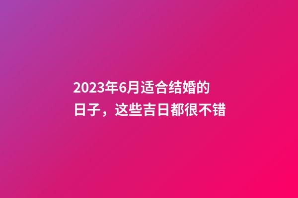 2023年6月适合结婚的日子，这些吉日都很不错