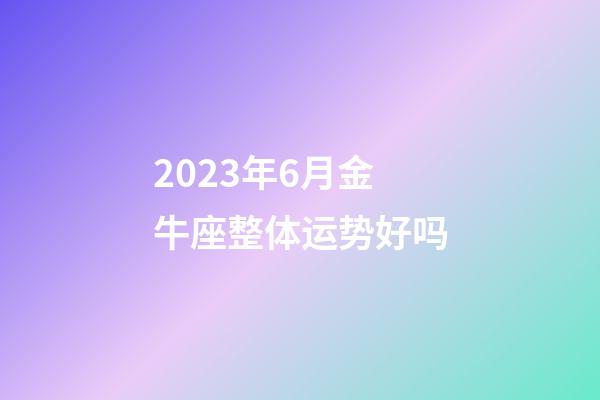 2023年6月金牛座整体运势好吗-第1张-星座运势-玄机派