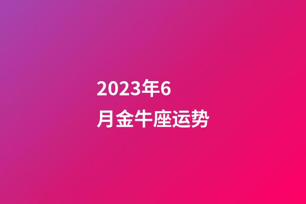 2023年6月金牛座运势-第1张-星座运势-玄机派