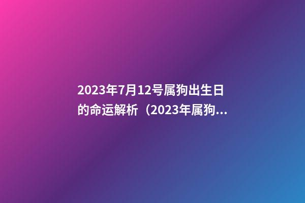 2023年7月12号属狗出生日的命运解析（2023年属狗12月出生是什么命）