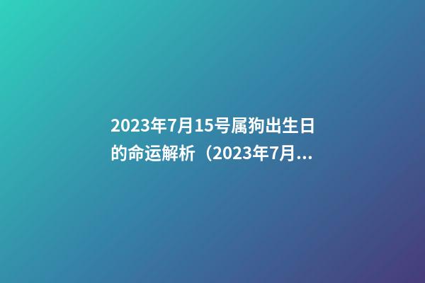 2023年7月15号属狗出生日的命运解析（2023年7月15日出生是什么命）