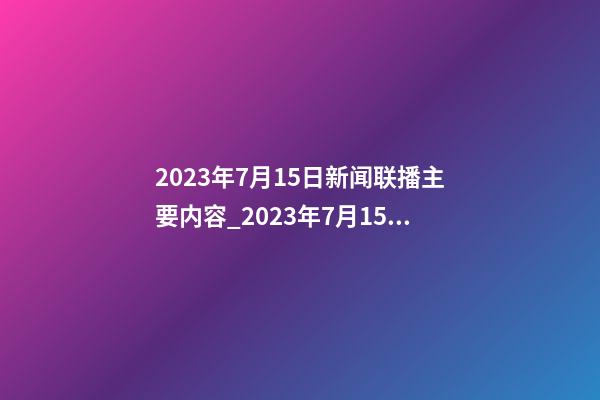 2023年7月15日新闻联播主要内容_2023年7月15日【中华取名网】北京XXX文化交流有限公司签约-第1张-公司起名-玄机派