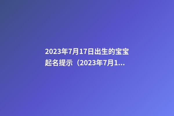 2023年7月17日出生的宝宝起名提示（2023年7月17日出生的宝宝命运）