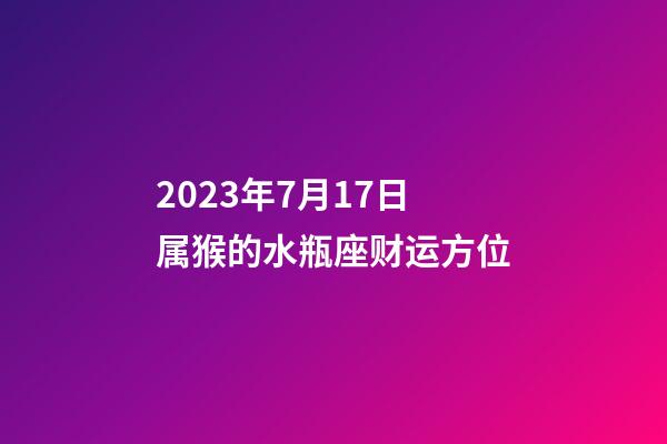 2023年7月17日属猴的水瓶座财运方位-第1张-星座运势-玄机派