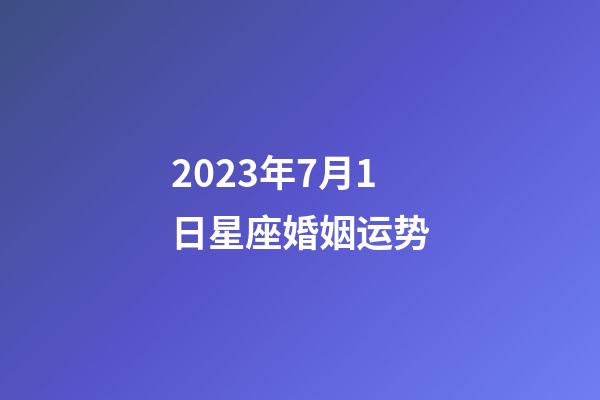 2023年7月1日星座婚姻运势-第1张-星座运势-玄机派