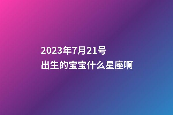 2023年7月21号出生的宝宝什么星座啊-第1张-星座运势-玄机派